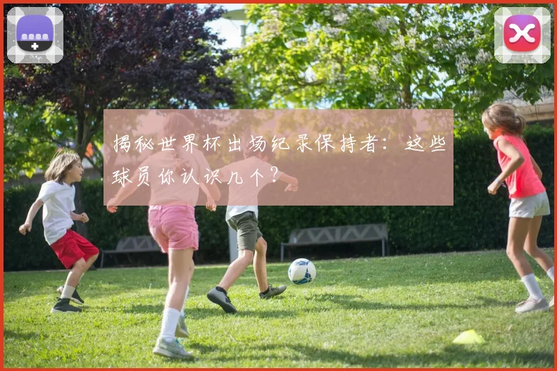 揭秘世界杯出场纪录保持者：这些球员你认识几个？