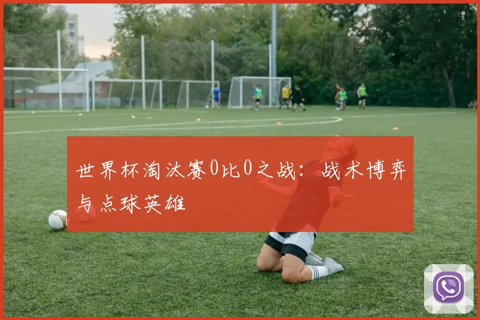 世界杯淘汰赛0比0之战：战术博弈与点球英雄