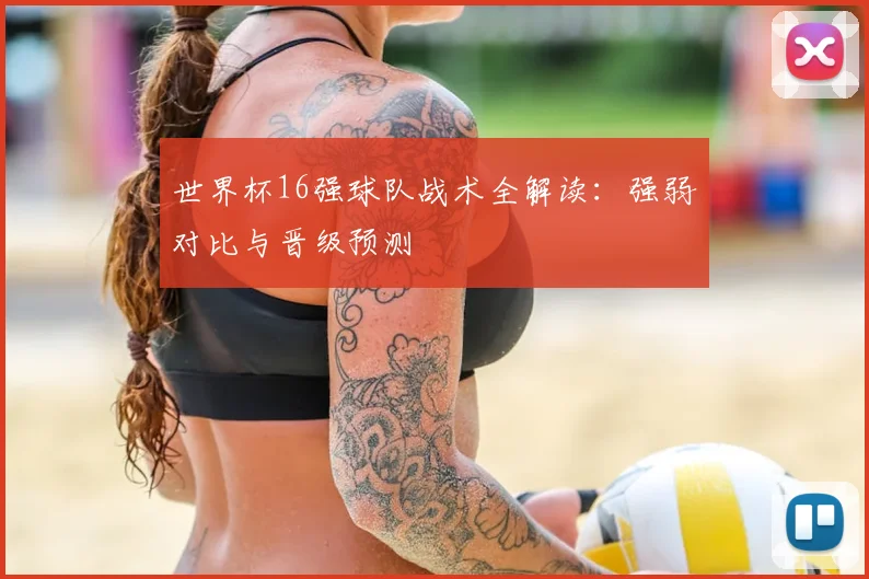 世界杯16强球队战术全解读:强弱对比与晋级预测