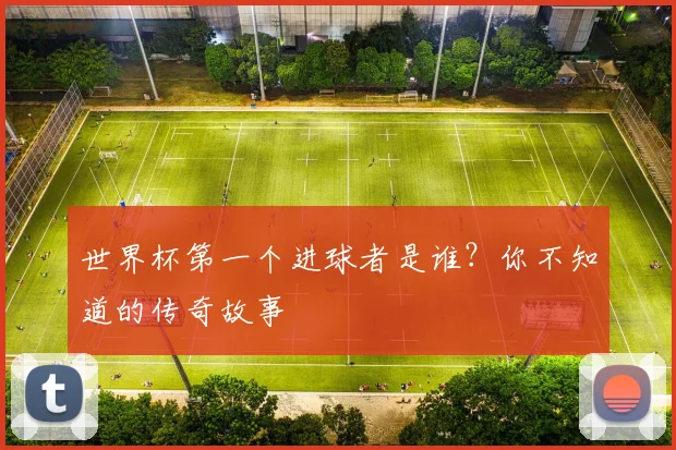 世界杯第一个进球者是谁?你不知道的传奇故事