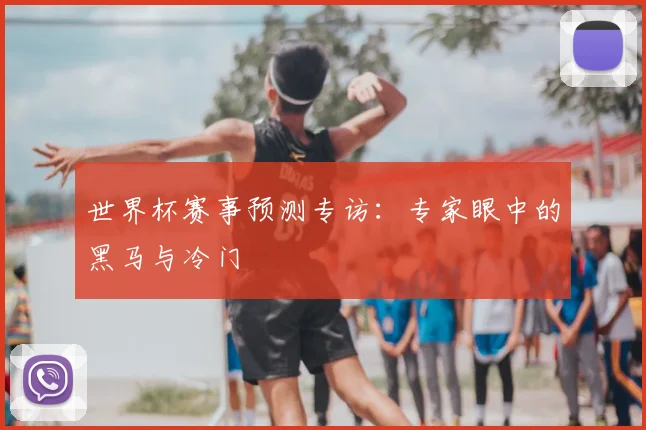 世界杯赛事预测专访:专家眼中的黑马与冷门