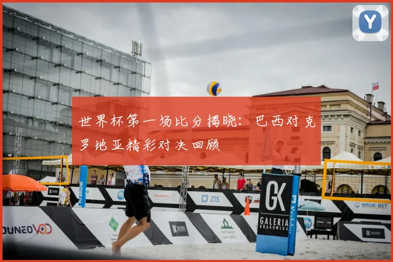 世界杯第一场比分揭晓:巴西对克罗地亚精彩对决回顾
