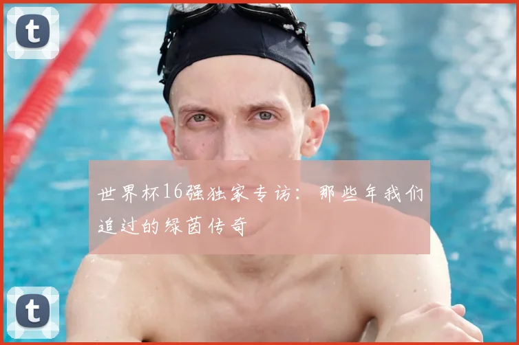 世界杯16强独家专访:那些年我们追过的绿茵传奇
