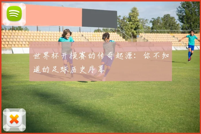 世界杯开模赛的传奇起源：你不知道的足球历史序幕