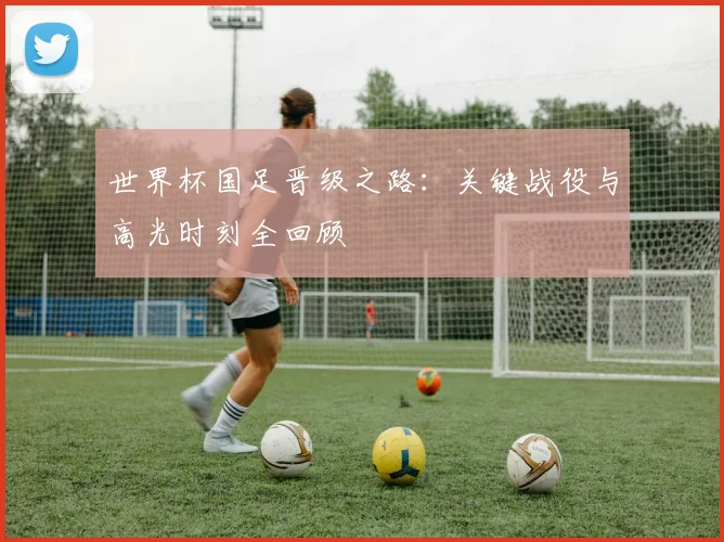 世界杯国足晋级之路:关键战役与高光时刻全回顾