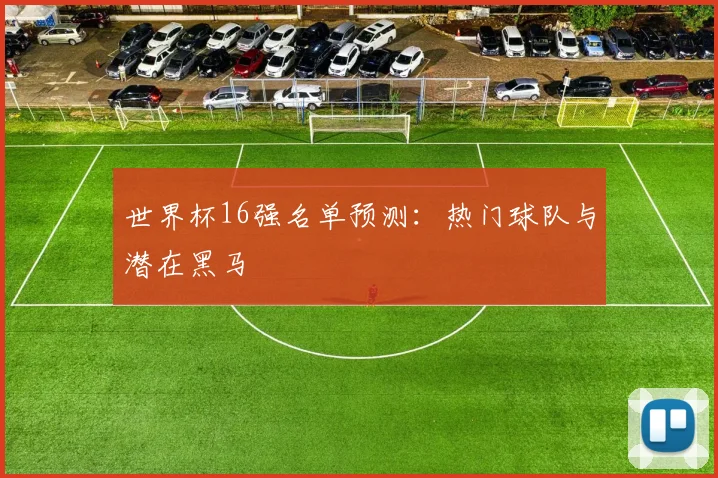 世界杯16强名单预测:热门球队与潜在黑马