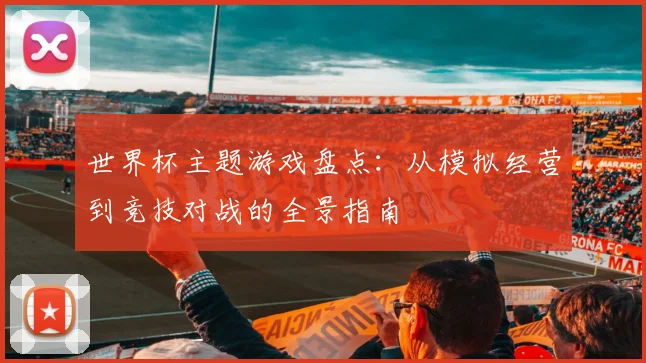世界杯主题游戏盘点:从模拟经营到竞技对战的全景指南