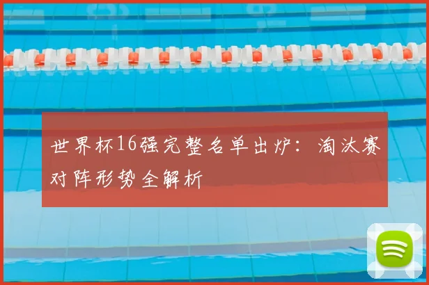 世界杯16强完整名单出炉:淘汰赛对阵形势全解析