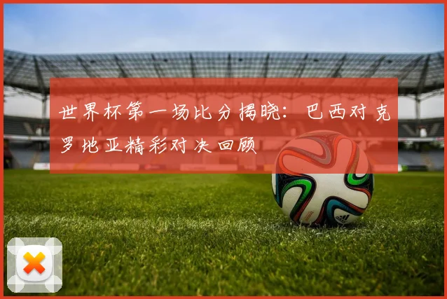 世界杯第一场比分揭晓:巴西对克罗地亚精彩对决回顾