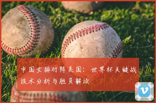 中国女排对阵美国:世界杯关键战技术分析与胜负解读