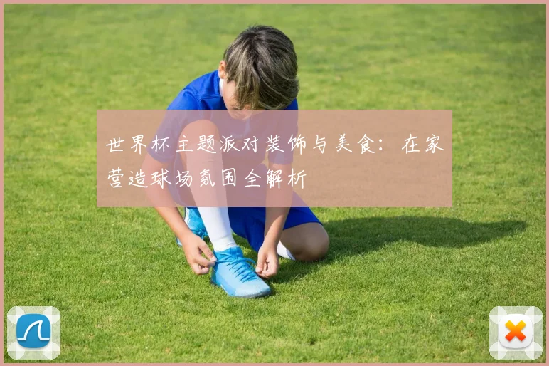 世界杯主题派对装饰与美食:在家营造球场氛围全解析