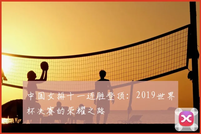 中国女排十一连胜登顶:2019世界杯决赛的荣耀之路