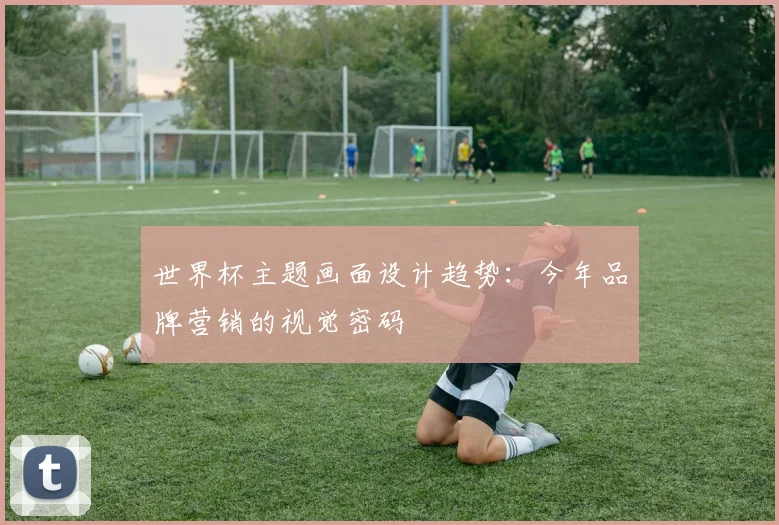 世界杯主题画面设计趋势:今年品牌营销的视觉密码