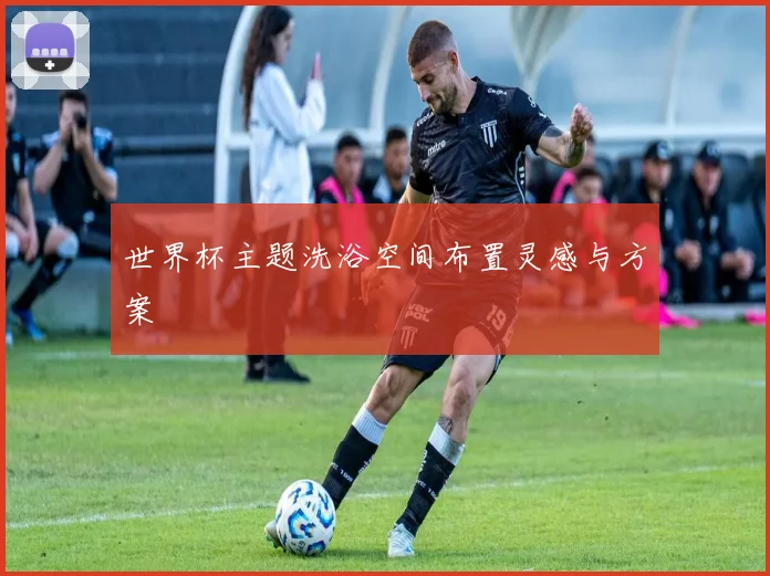 世界杯主题洗浴空间布置灵感与方案