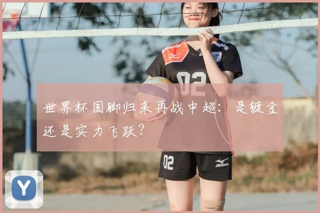 世界杯国脚归来再战中超:是镀金还是实力飞跃?