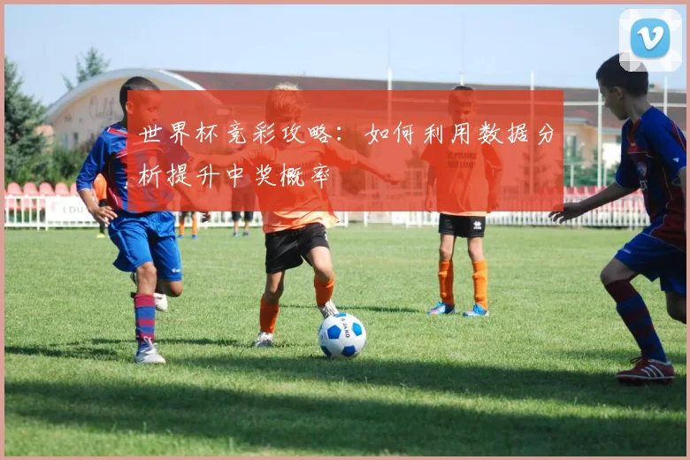世界杯竞彩攻略:如何利用数据分析提升中奖概率
