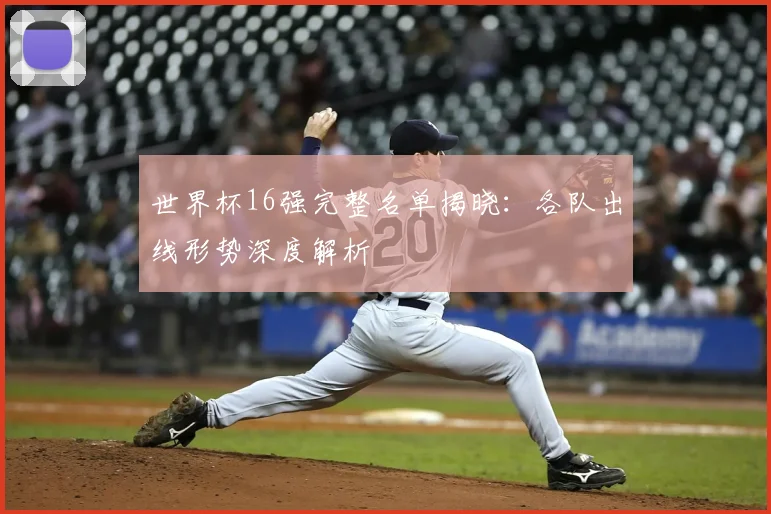 世界杯16强完整名单揭晓:各队出线形势深度解析