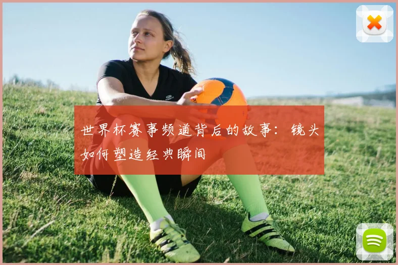 世界杯赛事频道背后的故事:镜头如何塑造经典瞬间
