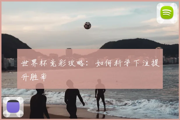世界杯竞彩攻略:如何科学下注提升胜率
