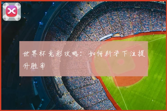 世界杯竞彩攻略:如何科学下注提升胜率