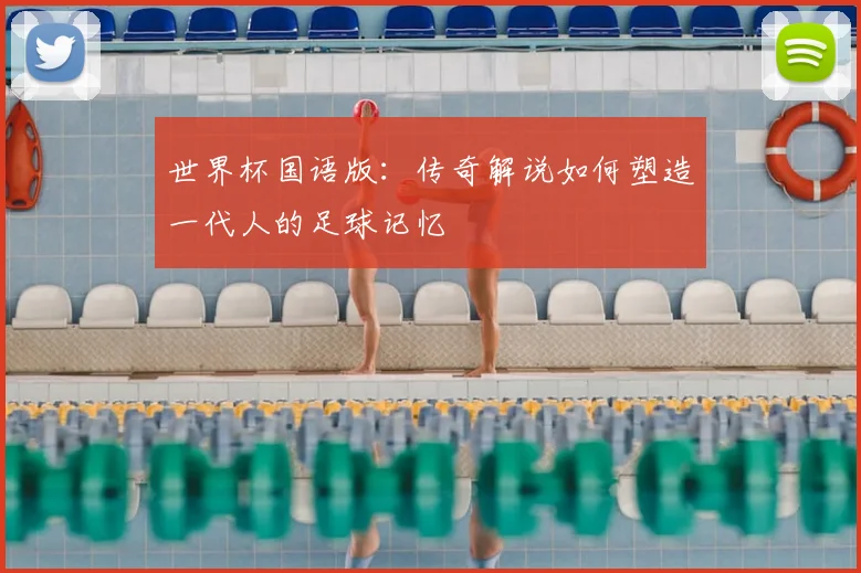 世界杯国语版:传奇解说如何塑造一代人的足球记忆
