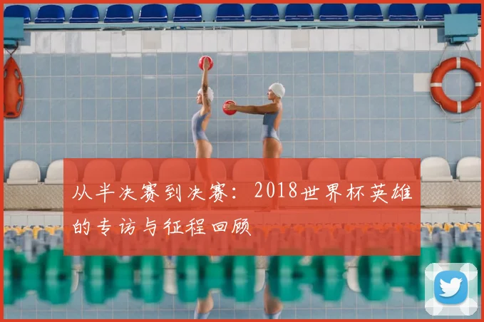 从半决赛到决赛:2018世界杯英雄的专访与征程回顾