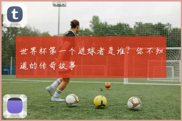 世界杯第一个进球者是谁?你不知道的传奇故事