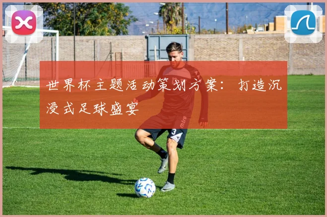 世界杯主题活动策划方案：打造沉浸式足球盛宴