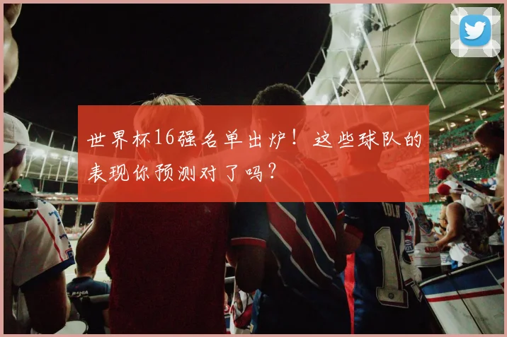 世界杯16强名单出炉!这些球队的表现你预测对了吗?