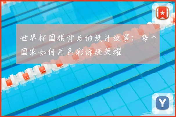 世界杯国旗背后的设计故事:每个国家如何用色彩诉说荣耀