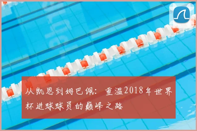 从凯恩到姆巴佩：重温2018年世界杯进球球员的巅峰之路