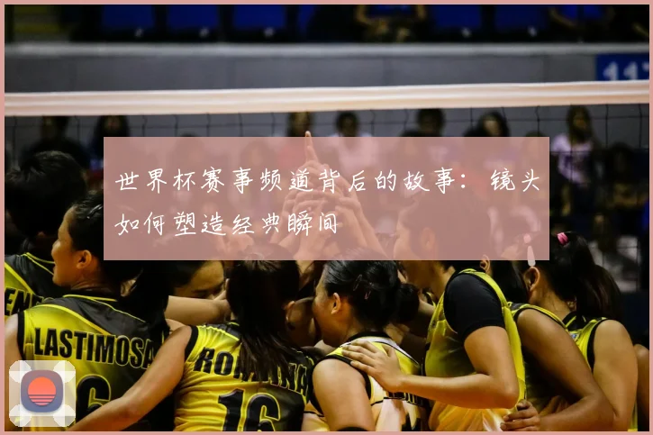 世界杯赛事频道背后的故事:镜头如何塑造经典瞬间