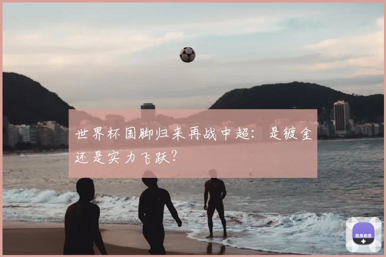 世界杯国脚归来再战中超:是镀金还是实力飞跃?