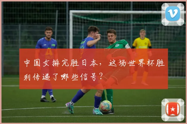 中国女排完胜日本,这场世界杯胜利传递了哪些信号?
