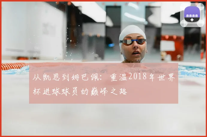 从凯恩到姆巴佩：重温2018年世界杯进球球员的巅峰之路