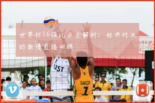 世界杯16强比分全解析：经典对决的激情直播回顾
