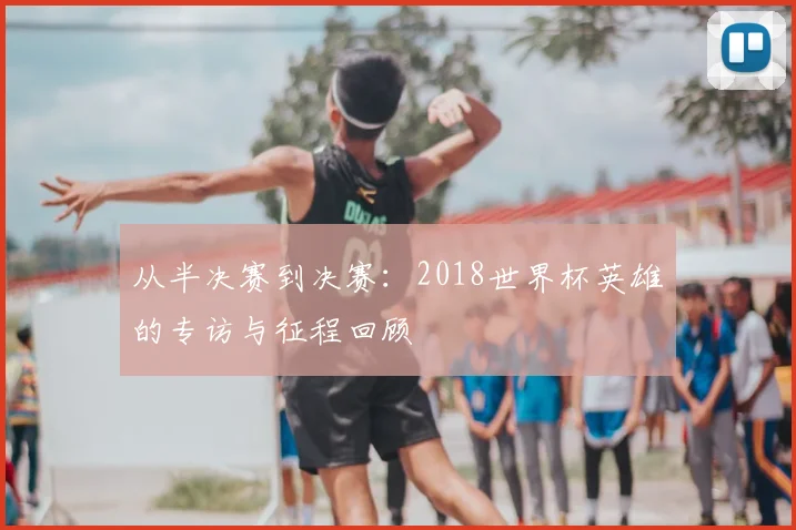 从半决赛到决赛:2018世界杯英雄的专访与征程回顾