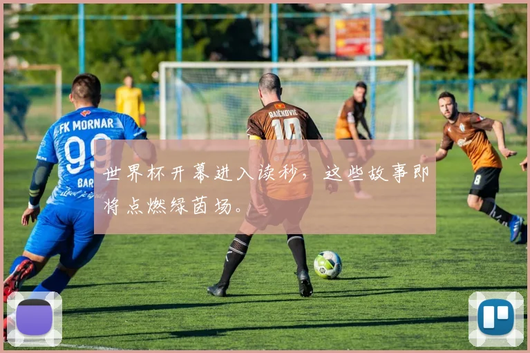 世界杯开幕进入读秒,这些故事即将点燃绿茵场。