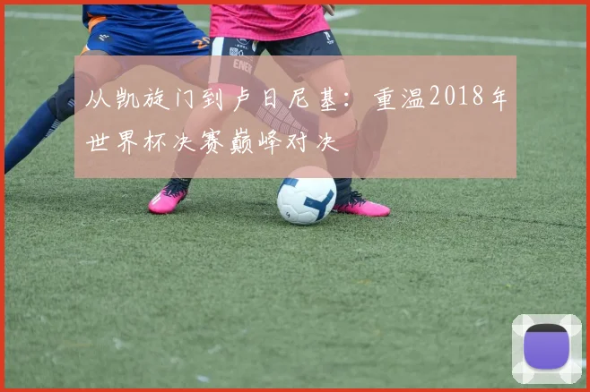 从凯旋门到卢日尼基:重温2018年世界杯决赛巅峰对决