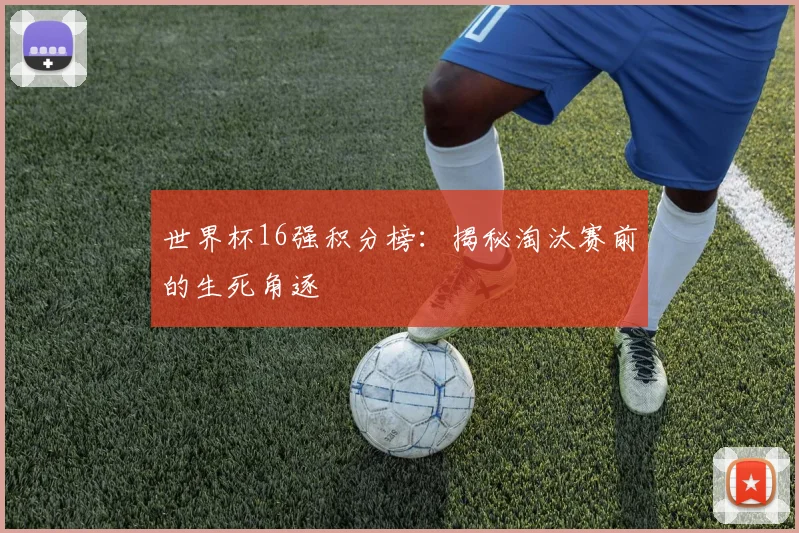 世界杯16强积分榜:揭秘淘汰赛前的生死角逐