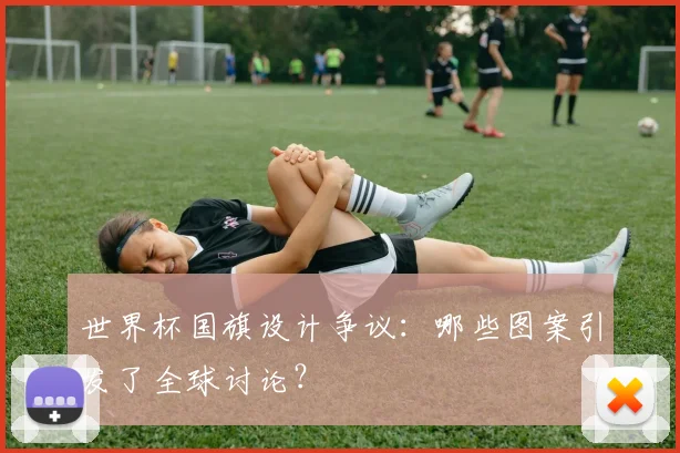 世界杯国旗设计争议:哪些图案引发了全球讨论?