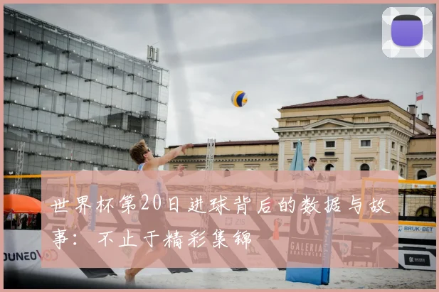 世界杯第20日进球背后的数据与故事:不止于精彩集锦