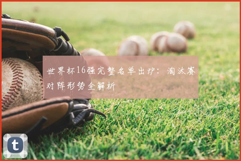 世界杯16强完整名单出炉:淘汰赛对阵形势全解析