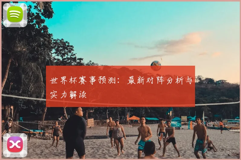 世界杯赛事预测:最新对阵分析与实力解读