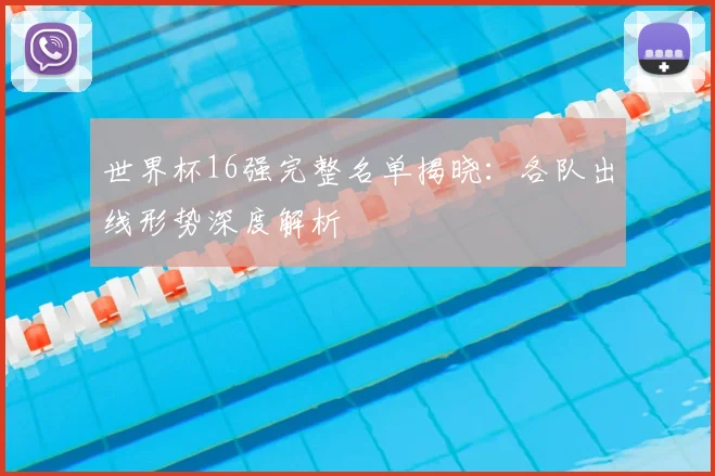 世界杯16强完整名单揭晓:各队出线形势深度解析
