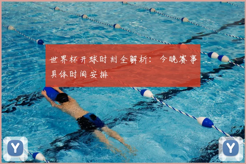世界杯开球时刻全解析:今晚赛事具体时间安排