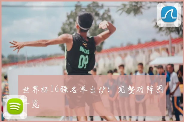 世界杯16强名单出炉:完整对阵图一览