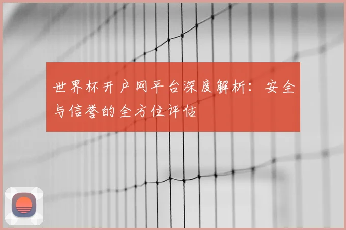 世界杯开户网平台深度解析:安全与信誉的全方位评估